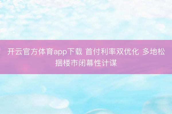 开云官方体育app下载 首付利率双优化 多地松捆楼市闭幕性计谋