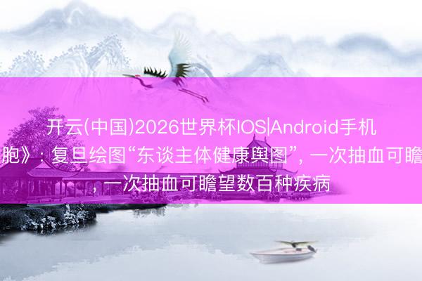 开云(中国)2026世界杯IOS|Android手机app下载 《细胞》: 复旦绘图“东谈主体健康舆图”, 一次抽血可瞻望数百种疾病