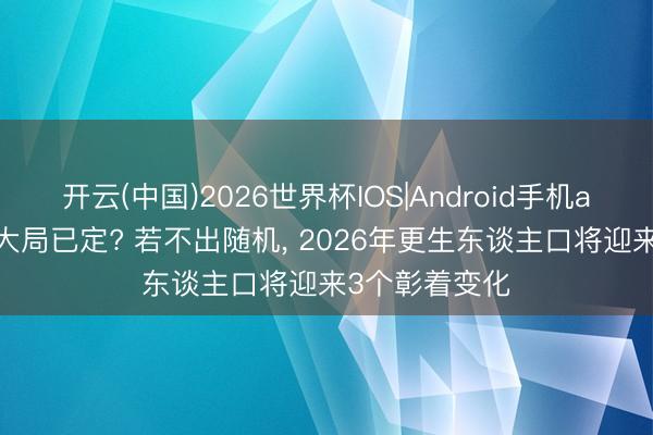 开云(中国)2026世界杯IOS|Android手机app下载 生养大局已定? 若不出随机, 2026年更生东谈主口将迎来3个彰着变化