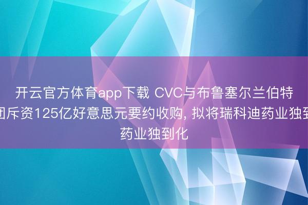 开云官方体育app下载 CVC与布鲁塞尔兰伯特集团斥资125亿好意思元要约收购, 拟将瑞科迪药业独到化