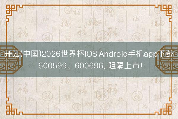 开云(中国)2026世界杯IOS|Android手机app下载 600599、600696, 阻隔上市!