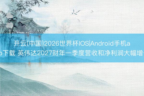 开云(中国)2026世界杯IOS|Android手机app下载 英伟达2027财年一季度营收和净利润大幅增长