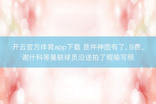 开云官方体育app下载 昆仲神图有了, B费、谢什科等曼联球员沿途拍了瑕瑜写照