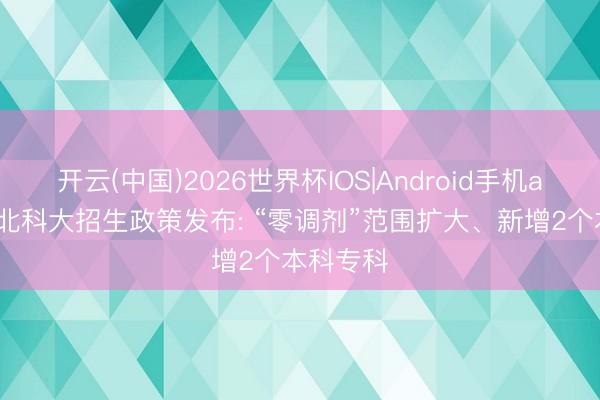 开云(中国)2026世界杯IOS|Android手机app下载 北科大招生政策发布: “零调剂”范围扩大、新增2个本科专科