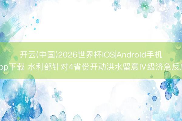 开云(中国)2026世界杯IOS|Android手机app下载 水利部针对4省份开动洪水留意Ⅳ级济急反应