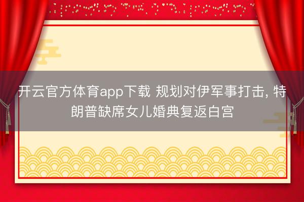 开云官方体育app下载 规划对伊军事打击, 特朗普缺席女儿婚典复返白宫