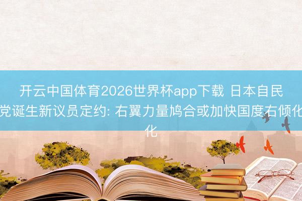 开云中国体育2026世界杯app下载 日本自民党诞生新议员定约: 右翼力量鸠合或加快国度右倾化