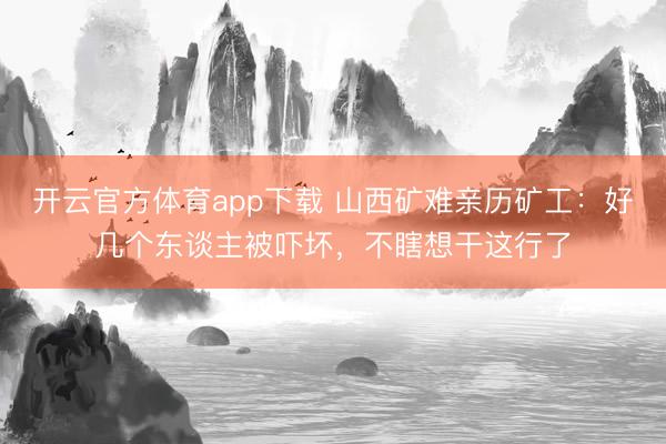 开云官方体育app下载 山西矿难亲历矿工：好几个东谈主被吓坏，不瞎想干这行了