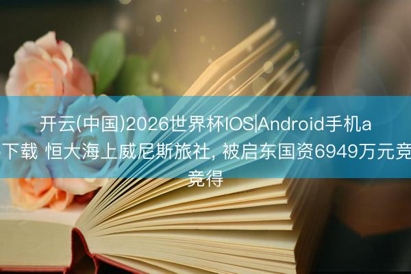 开云(中国)2026世界杯IOS|Android手机app下载 恒大海上威尼斯旅社, 被启东国资6949万元竞得