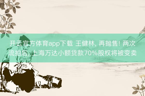 开云官方体育app下载 王健林， 再抛售! 两次流拍后， 上海万达小额贷款70%股权将被变卖