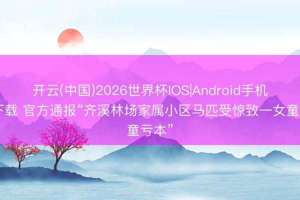开云(中国)2026世界杯IOS|Android手机app下载 官方通报“齐溪林场家属小区马匹受惊致一女童亏本”