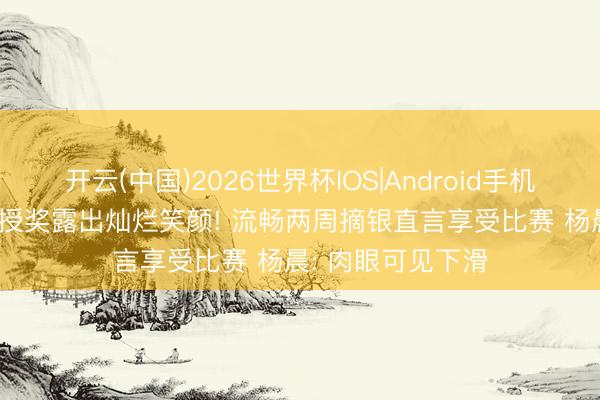 开云(中国)2026世界杯IOS|Android手机app下载 陈雨菲授奖露出灿烂笑颜! 流畅两周摘银直言享受比赛 杨晨: 肉眼可见下滑