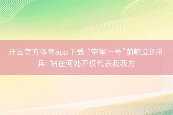 开云官方体育app下载 “空军一号”前屹立的礼兵: 站在何处不仅代表我我方