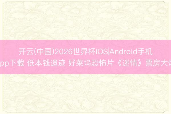 开云(中国)2026世界杯IOS|Android手机app下载 低本钱遗迹 好莱坞恐怖片《迷情》票房大爆
