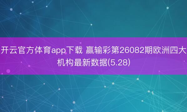 开云官方体育app下载 赢输彩第26082期欧洲四大机构最新数据(5.28)