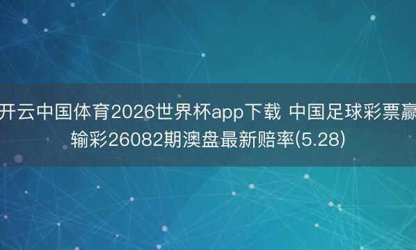 开云中国体育2026世界杯app下载 中国足球彩票赢输彩26082期澳盘最新赔率(5.28)