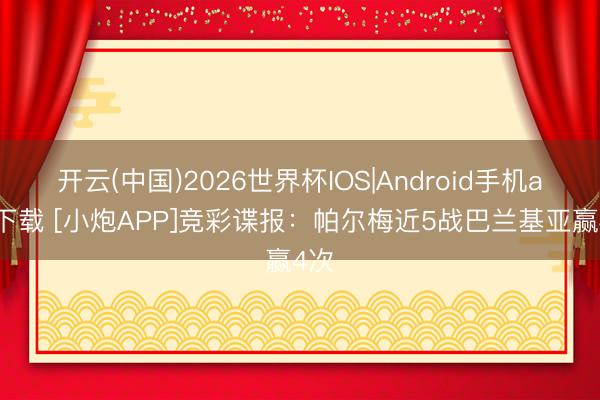 开云(中国)2026世界杯IOS|Android手机app下载 [小炮APP]竞彩谍报：帕尔梅近5战巴兰基亚赢4次