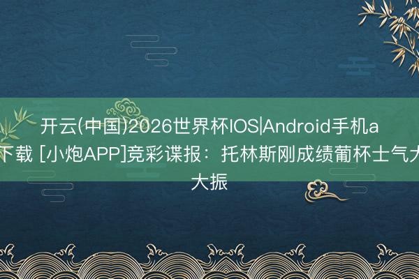 开云(中国)2026世界杯IOS|Android手机app下载 [小炮APP]竞彩谍报：托林斯刚成绩葡杯士气大振