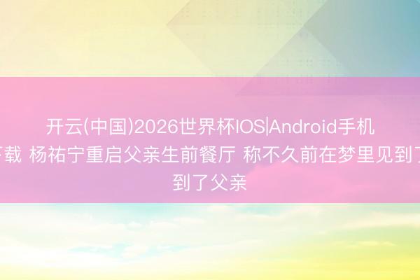 开云(中国)2026世界杯IOS|Android手机app下载 杨祐宁重启父亲生前餐厅 称不久前在梦里见到了父亲