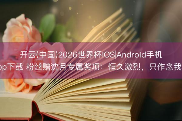 开云(中国)2026世界杯IOS|Android手机app下载 粉丝赠沈月专属奖项：恒久激烈，只作念我方