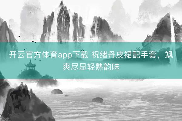 开云官方体育app下载 祝绪丹皮裙配手套，飒爽尽显轻熟韵味