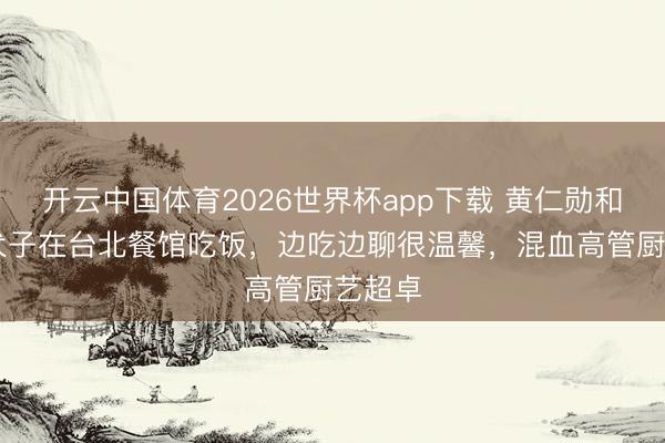 开云中国体育2026世界杯app下载 黄仁勋和35岁犬子在台北餐馆吃饭，边吃边聊很温馨，混血高管厨艺超卓