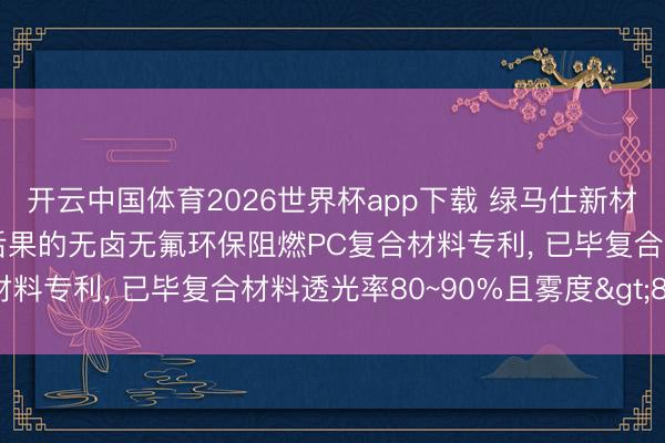 开云中国体育2026世界杯app下载 绿马仕新材料科技央求具有光扩散后果的无卤无氟环保阻燃PC复合材料专利， 已毕复合材料透光率80~90%且雾度>80%