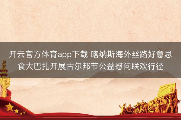 开云官方体育app下载 喀纳斯海外丝路好意思食大巴扎开展古尔邦节公益慰问联欢行径