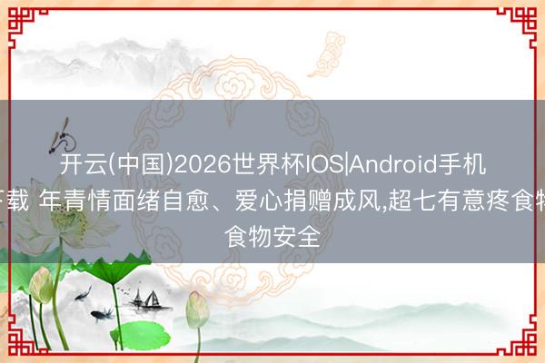 开云(中国)2026世界杯IOS|Android手机app下载 年青情面绪自愈、爱心捐赠成风,超七有意疼食物安全