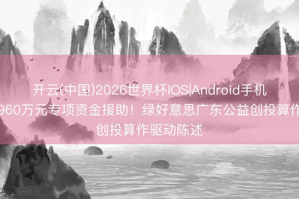 开云(中国)2026世界杯IOS|Android手机app下载 960万元专项资金援助!绿好意思广东公益创投算作驱动陈述