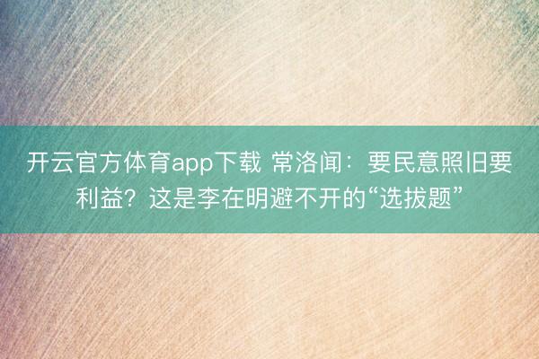 开云官方体育app下载 常洛闻：要民意照旧要利益？这是李在明避不开的“选拔题”