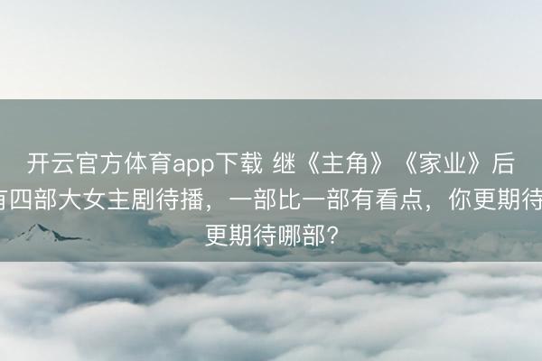 开云官方体育app下载 继《主角》《家业》后，又有四部大女主剧待播，一部比一部有看点，你更期待哪部?