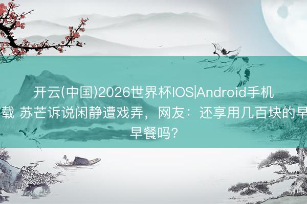 开云(中国)2026世界杯IOS|Android手机app下载 苏芒诉说闲静遭戏弄，网友：还享用几百块的早餐吗?