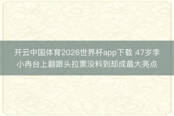 开云中国体育2026世界杯app下载 47岁李小冉台上翻跟头拉票没料到却成最大亮点