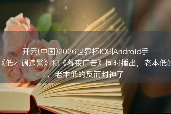 开云(中国)2026世界杯IOS|Android手机app下载 《低才调违警》和《暮夜广告》同时播出，老本低的反而封神了