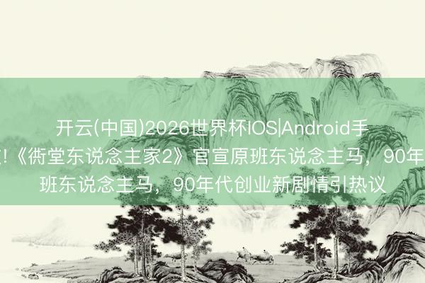 开云(中国)2026世界杯IOS|Android手机app下载 全员细致!《衖堂东说念主家2》官宣原班东说念主马，90年代创业新剧情引热议