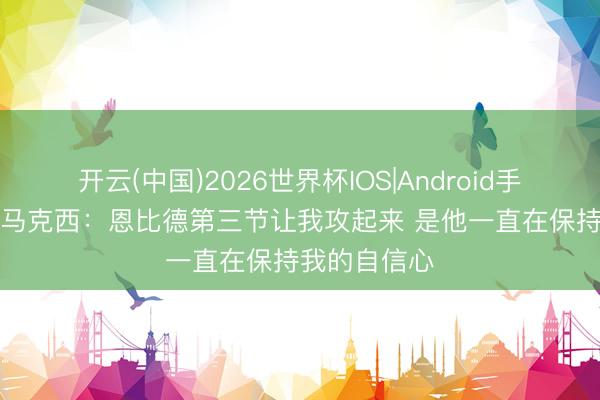 开云(中国)2026世界杯IOS|Android手机app下载 马克西：恩比德第三节让我攻起来 是他一直在保持我的自信心