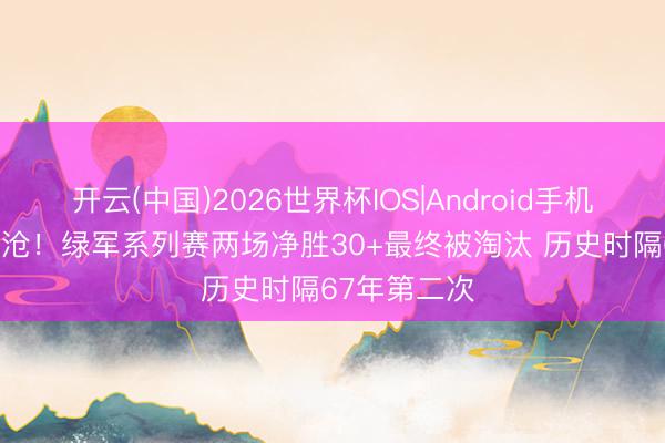 开云(中国)2026世界杯IOS|Android手机app下载 凄沧！绿军系列赛两场净胜30+最终被淘汰 历史时隔67年第二次