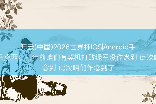 开云(中国)2026世界杯IOS|Android手机app下载 马克西：三年前咱们有契机打败绿军没作念到 此次咱们作念到了