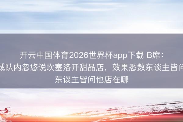 开云中国体育2026世界杯app下载 B席：我曾在曼城队内忽悠说坎塞洛开甜品店，效果悉数东谈主皆问他店在哪
