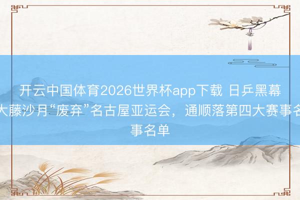 开云中国体育2026世界杯app下载 日乒黑幕？大藤沙月“废弃”名古屋亚运会，通顺落第四大赛事名单