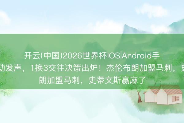 开云(中国)2026世界杯IOS|Android手机app下载 主动发声，1换3交往决策出炉！杰伦布朗加盟马刺，史蒂文斯赢麻了