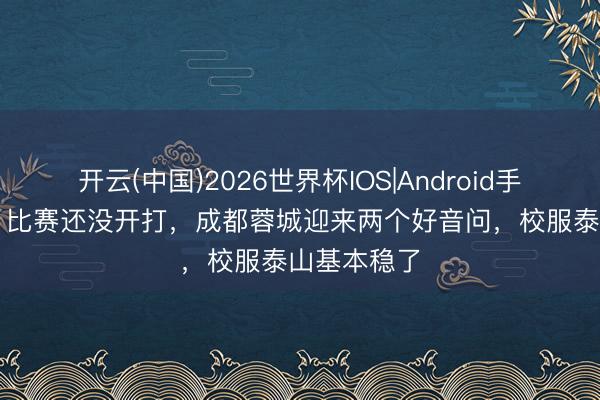 开云(中国)2026世界杯IOS|Android手机app下载 比赛还没开打，成都蓉城迎来两个好音问，校服泰山基本稳了