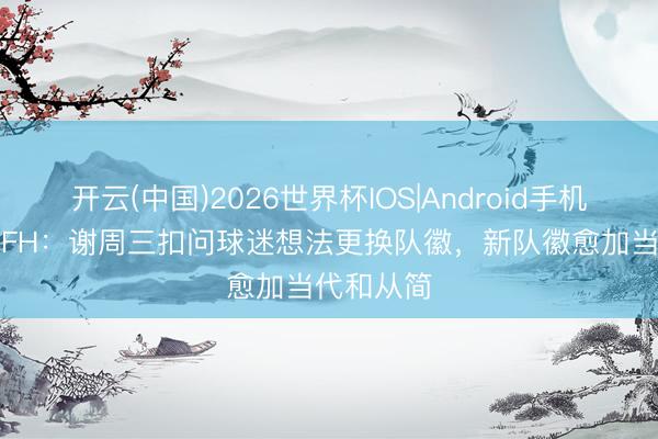 开云(中国)2026世界杯IOS|Android手机app下载 FH：谢周三扣问球迷想法更换队徽，新队徽愈加当代和从简