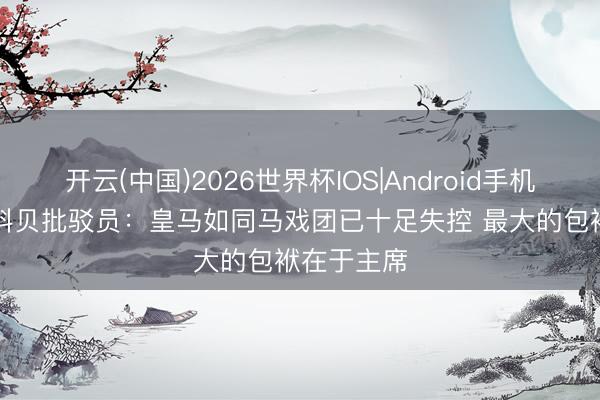 开云(中国)2026世界杯IOS|Android手机app下载 科贝批驳员：皇马如同马戏团已十足失控 最大的包袱在于主席