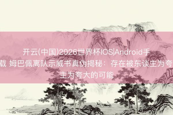 开云(中国)2026世界杯IOS|Android手机app下载 姆巴佩离队示威书真伪揭秘：存在被东谈主为夸大的可能
