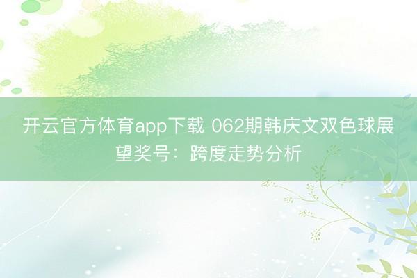 开云官方体育app下载 062期韩庆文双色球展望奖号：跨度走势分析