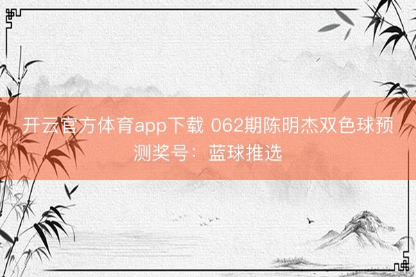 开云官方体育app下载 062期陈明杰双色球预测奖号：蓝球推选