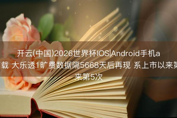 开云(中国)2026世界杯IOS|Android手机app下载 大乐透1旷费数据隔5668天后再现 系上市以来第5次