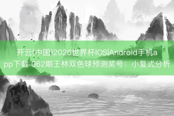 开云(中国)2026世界杯IOS|Android手机app下载 062期王林双色球预测奖号：小复式分析